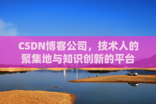 CSDN博客公司，技术人的聚集地与知识创新的平台
